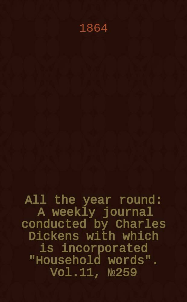 All the year round : A weekly journal conducted by Charles Dickens with which is incorporated "Household words". Vol.11, №259