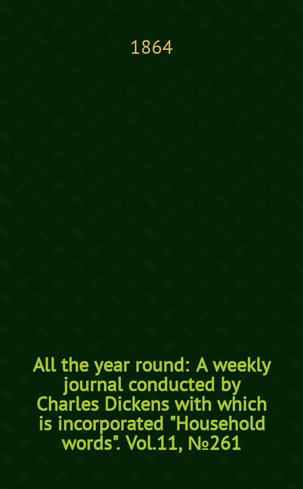 All the year round : A weekly journal conducted by Charles Dickens with which is incorporated "Household words". Vol.11, №261