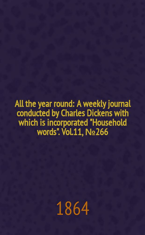 All the year round : A weekly journal conducted by Charles Dickens with which is incorporated "Household words". Vol.11, №266