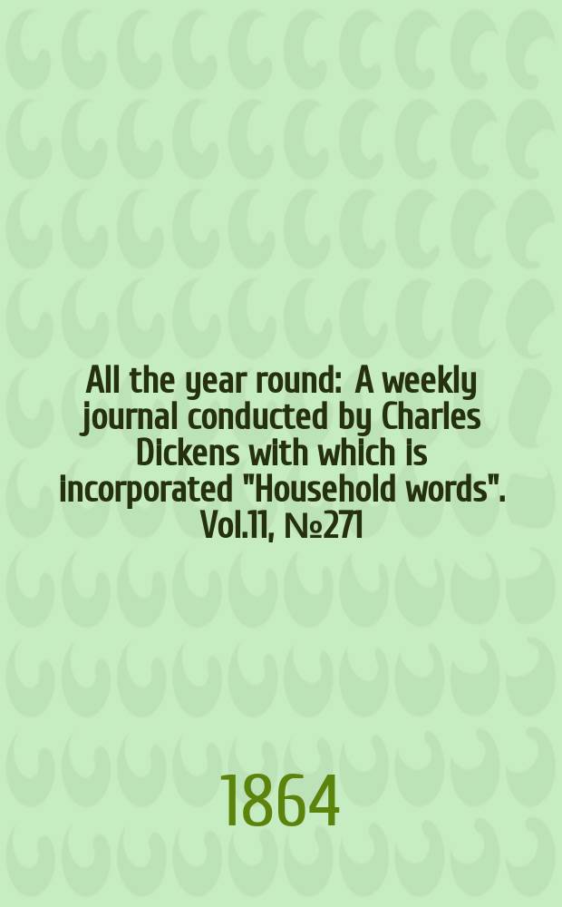 All the year round : A weekly journal conducted by Charles Dickens with which is incorporated "Household words". Vol.11, №271