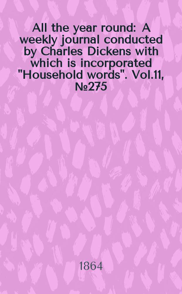 All the year round : A weekly journal conducted by Charles Dickens with which is incorporated "Household words". Vol.11, №275