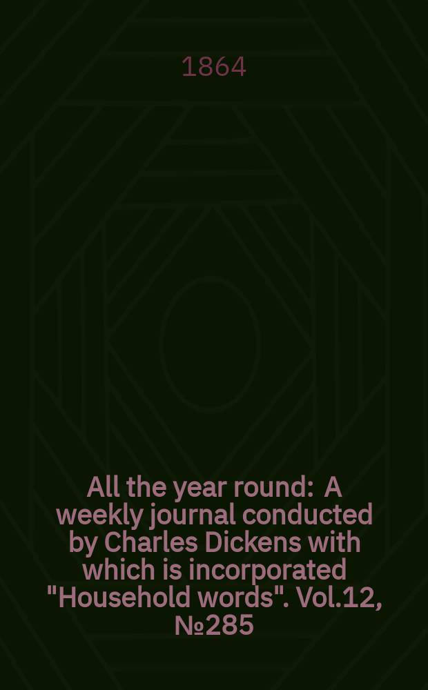 All the year round : A weekly journal conducted by Charles Dickens with which is incorporated "Household words". Vol.12, №285