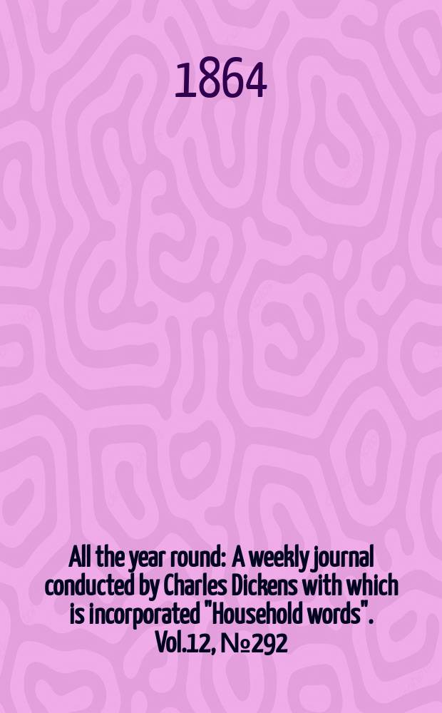 All the year round : A weekly journal conducted by Charles Dickens with which is incorporated "Household words". Vol.12, №292