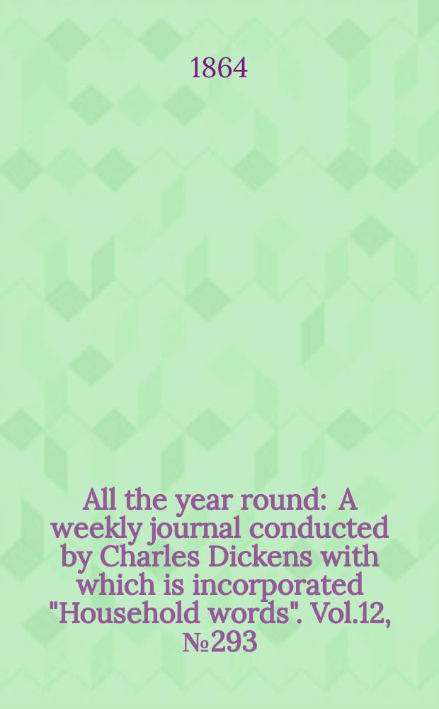 All the year round : A weekly journal conducted by Charles Dickens with which is incorporated "Household words". Vol.12, №293