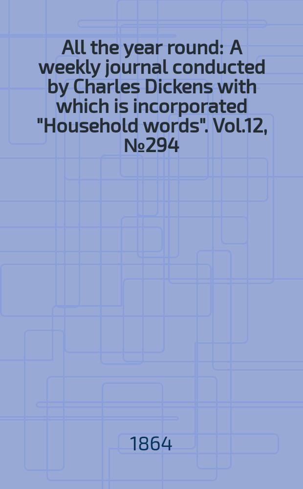 All the year round : A weekly journal conducted by Charles Dickens with which is incorporated "Household words". Vol.12, №294