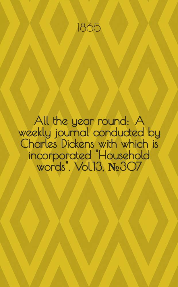 All the year round : A weekly journal conducted by Charles Dickens with which is incorporated "Household words". Vol.13, №307