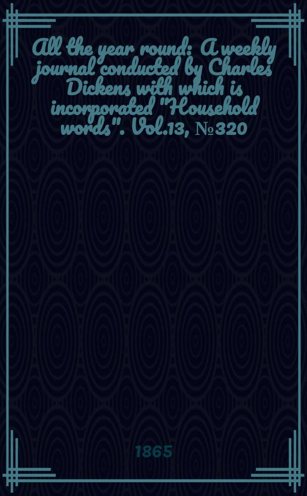 All the year round : A weekly journal conducted by Charles Dickens with which is incorporated "Household words". Vol.13, №320