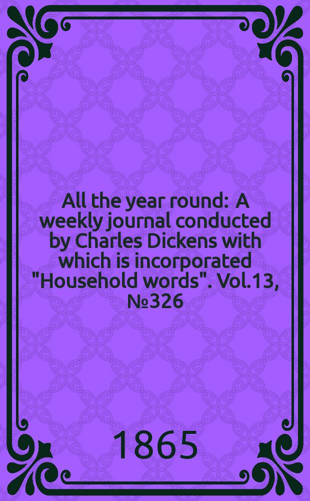 All the year round : A weekly journal conducted by Charles Dickens with which is incorporated "Household words". Vol.13, №326