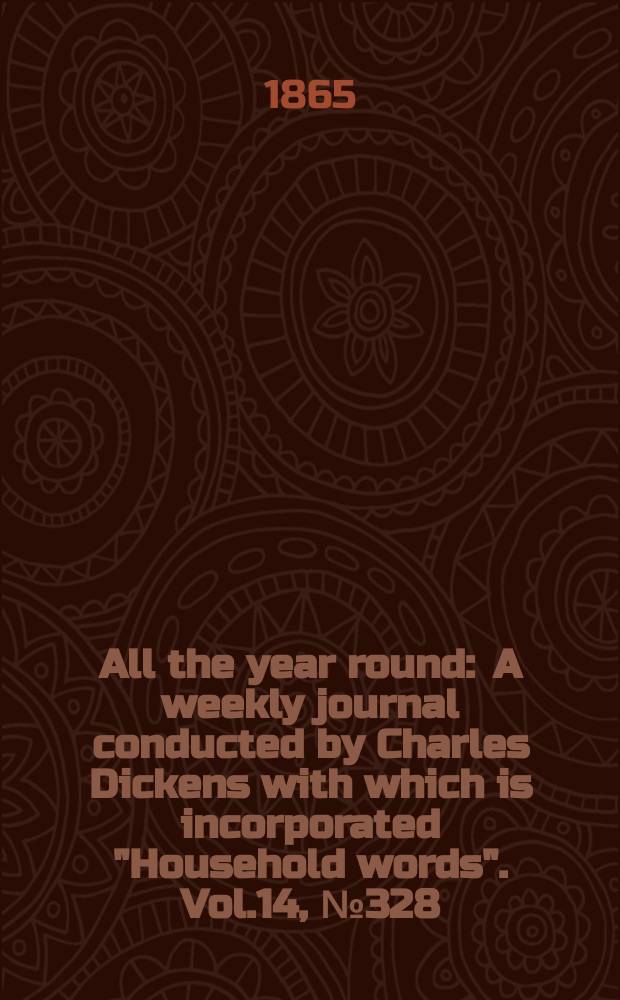 All the year round : A weekly journal conducted by Charles Dickens with which is incorporated "Household words". Vol.14, №328