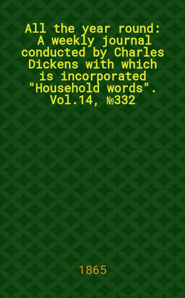 All the year round : A weekly journal conducted by Charles Dickens with which is incorporated "Household words". Vol.14, №332