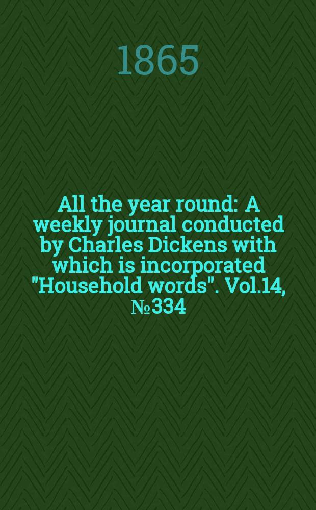 All the year round : A weekly journal conducted by Charles Dickens with which is incorporated "Household words". Vol.14, №334