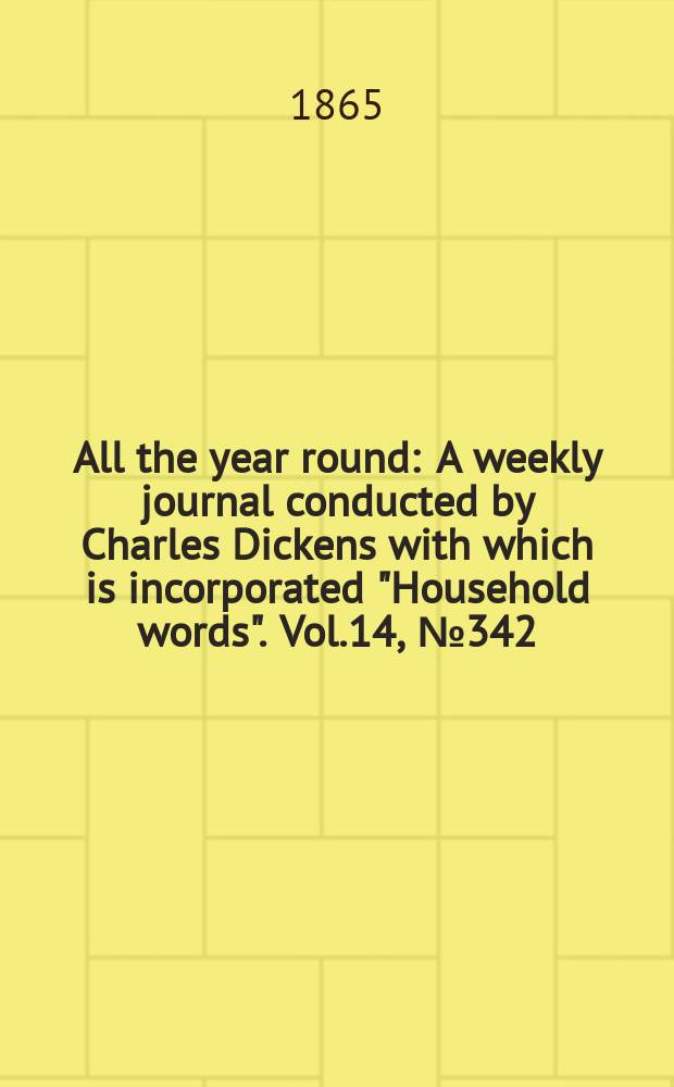 All the year round : A weekly journal conducted by Charles Dickens with which is incorporated "Household words". Vol.14, №342