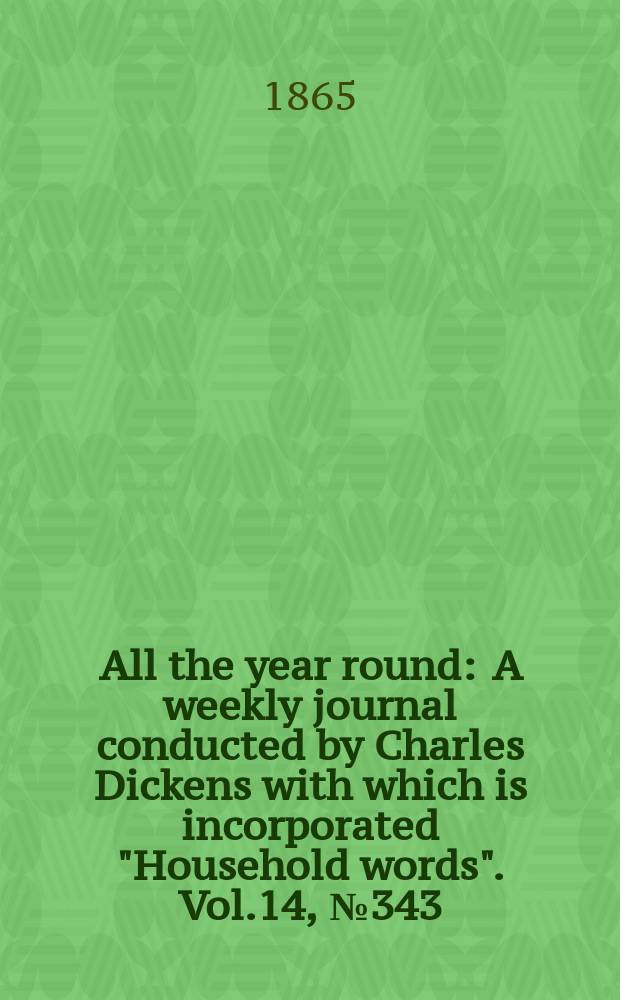 All the year round : A weekly journal conducted by Charles Dickens with which is incorporated "Household words". Vol.14, №343