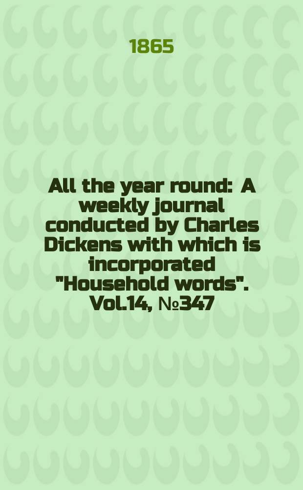 All the year round : A weekly journal conducted by Charles Dickens with which is incorporated "Household words". Vol.14, №347