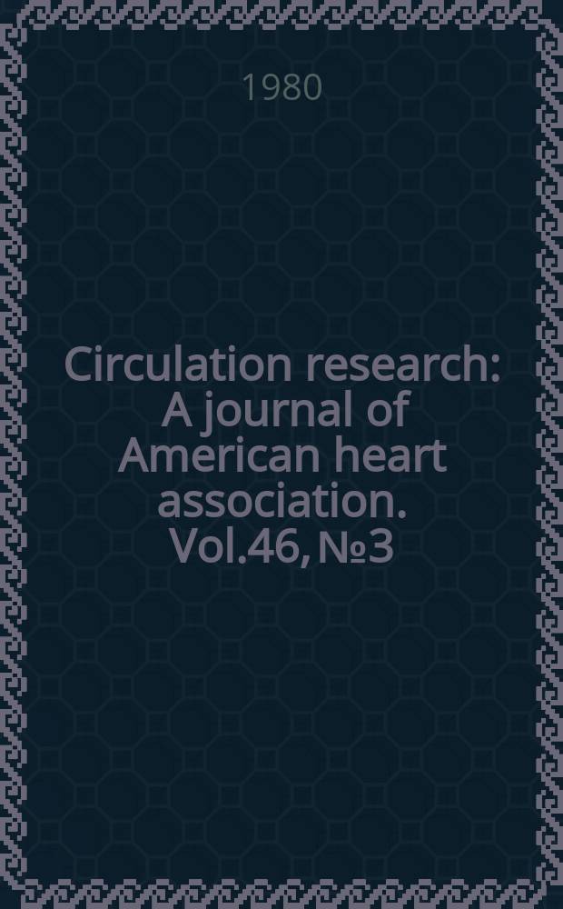 Circulation research : A journal of American heart association. Vol.46, №3