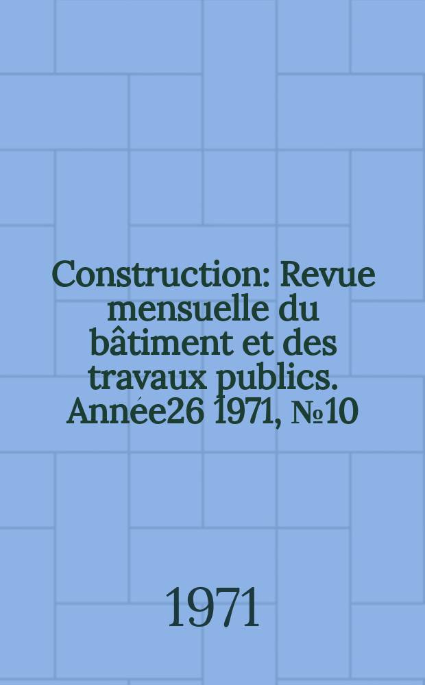 Construction : Revue mensuelle du b&acirc;timent et des travaux publics. Ann&eacute;e26 1971, №10
