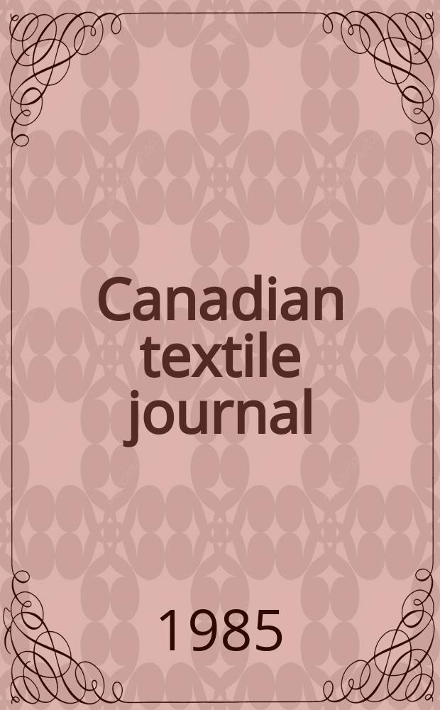 Canadian textile journal : Issued Fortnightly to promote the efficient development and expansion of the textile manufacturing industries in Canada. Vol.102, №12