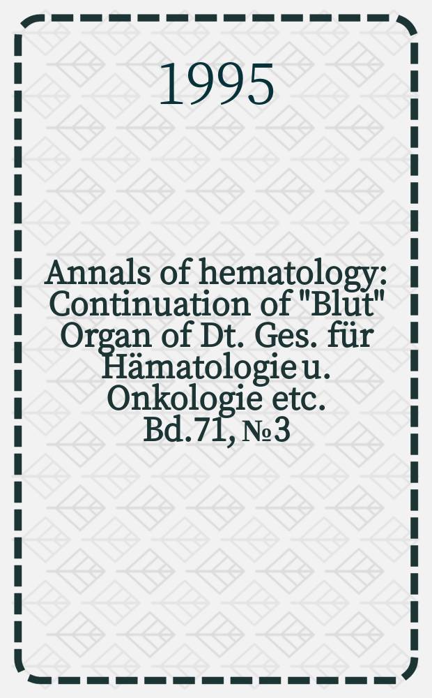 Annals of hematology : Continuation of "Blut" Organ of Dt. Ges. für Hämatologie u. Onkologie etc. Bd.71, №3