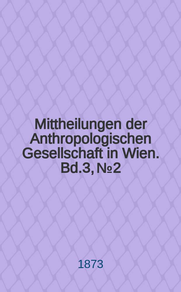 Mittheilungen der Anthropologischen Gesellschaft in Wien. Bd.3, №2