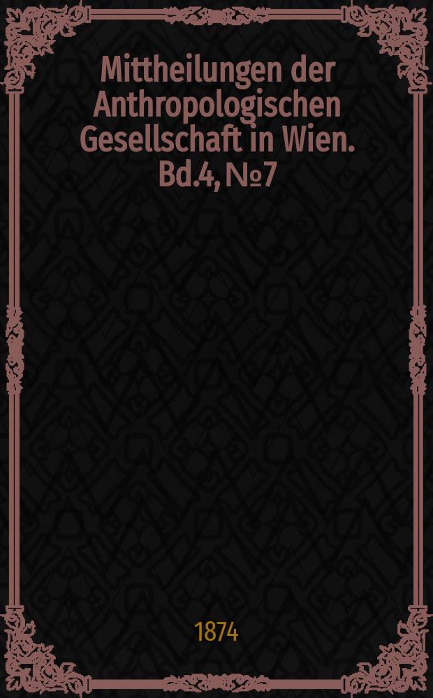 Mittheilungen der Anthropologischen Gesellschaft in Wien. Bd.4, №7