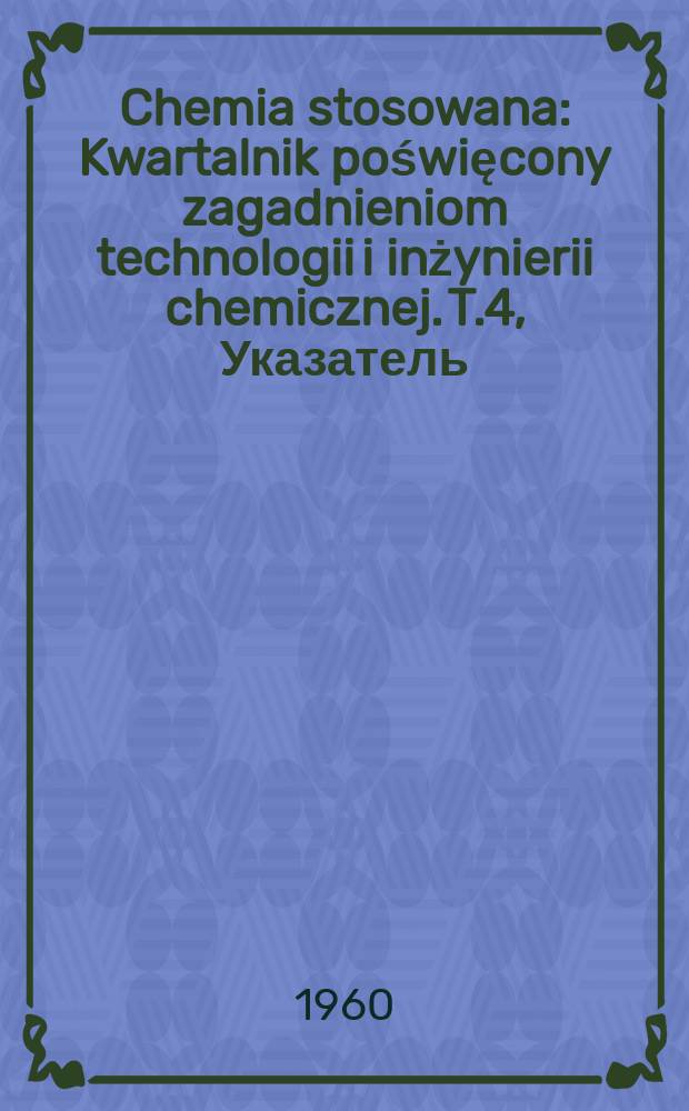 Chemia stosowana : Kwartalnik poświęcony zagadnieniom technologii i inżynierii chemicznej. T.4, Указатель