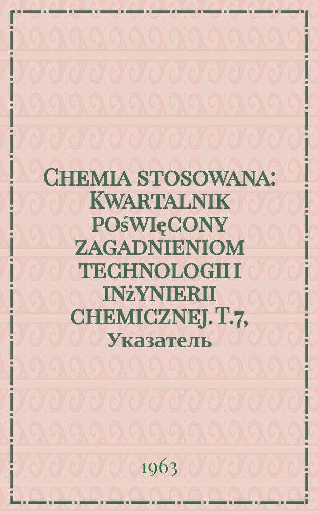 Chemia stosowana : Kwartalnik poświęcony zagadnieniom technologii i inżynierii chemicznej. T.7, Указатель