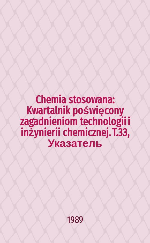 Chemia stosowana : Kwartalnik poświęcony zagadnieniom technologii i inżynierii chemicznej. T.33, Указатель