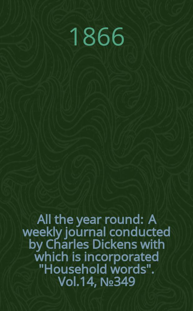 All the year round : A weekly journal conducted by Charles Dickens with which is incorporated "Household words". Vol.14, №349