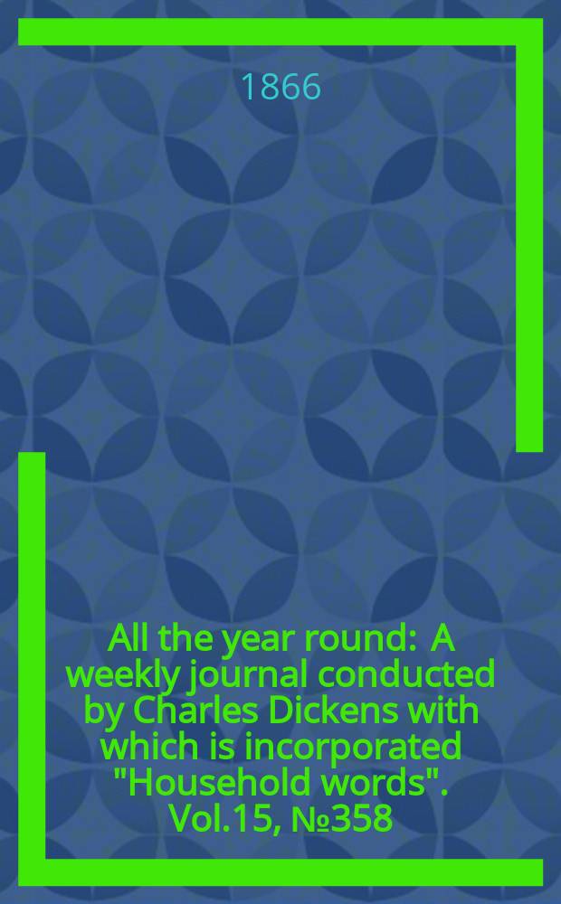All the year round : A weekly journal conducted by Charles Dickens with which is incorporated "Household words". Vol.15, №358