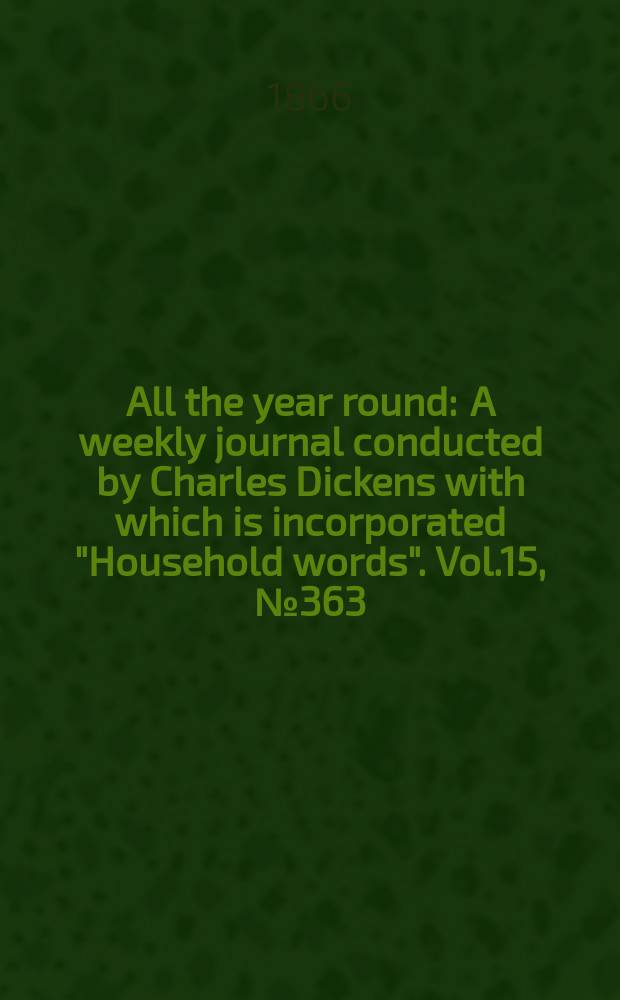 All the year round : A weekly journal conducted by Charles Dickens with which is incorporated "Household words". Vol.15, №363