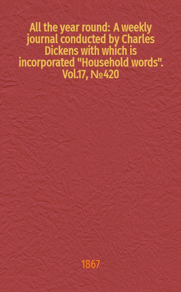 All the year round : A weekly journal conducted by Charles Dickens with which is incorporated "Household words". Vol.17, №420