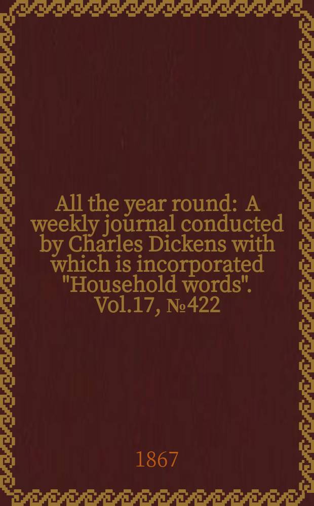 All the year round : A weekly journal conducted by Charles Dickens with which is incorporated "Household words". Vol.17, №422