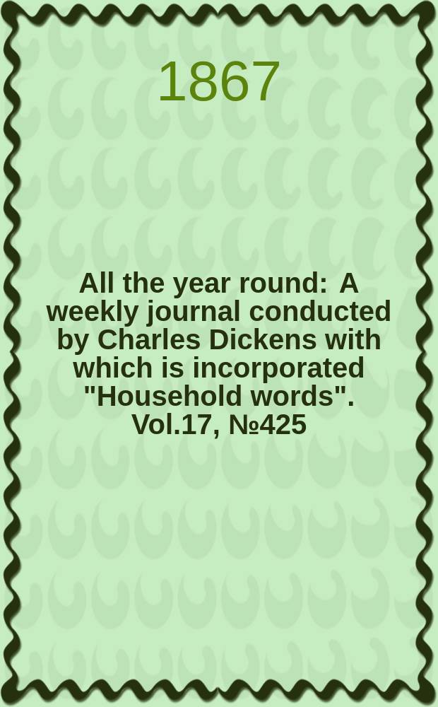 All the year round : A weekly journal conducted by Charles Dickens with which is incorporated "Household words". Vol.17, №425