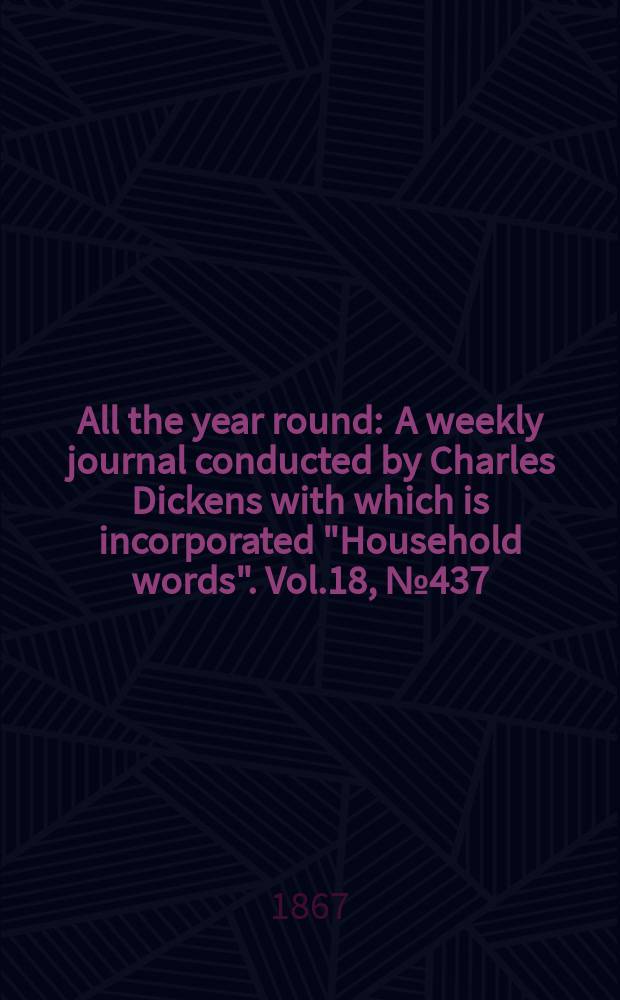 All the year round : A weekly journal conducted by Charles Dickens with which is incorporated "Household words". Vol.18, №437