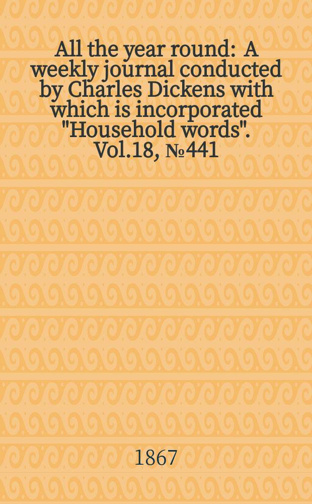 All the year round : A weekly journal conducted by Charles Dickens with which is incorporated "Household words". Vol.18, №441