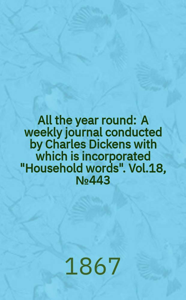 All the year round : A weekly journal conducted by Charles Dickens with which is incorporated "Household words". Vol.18, №443