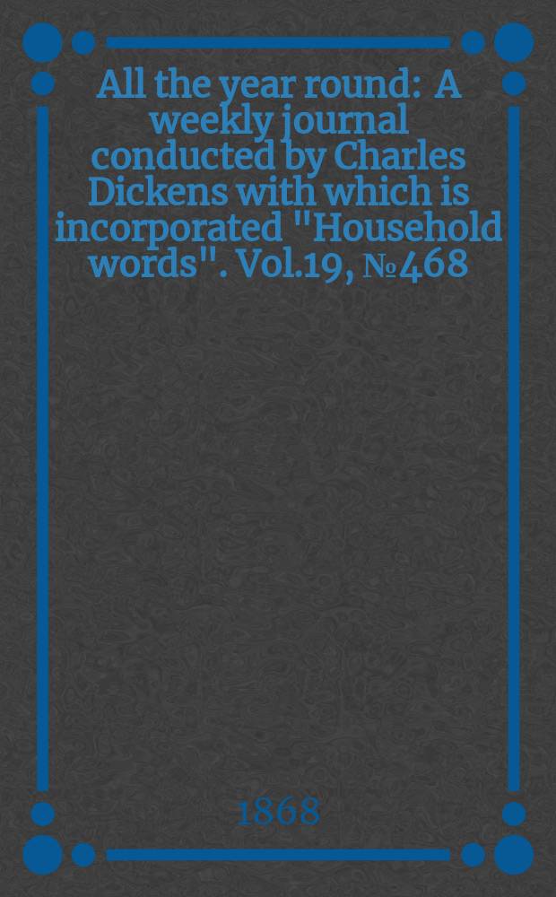 All the year round : A weekly journal conducted by Charles Dickens with which is incorporated "Household words". Vol.19, №468