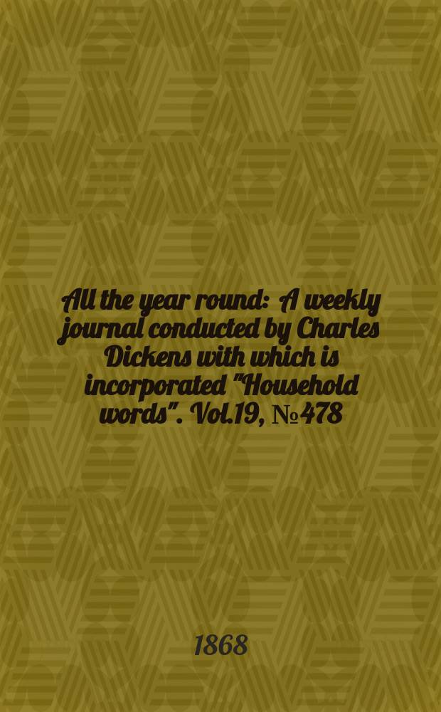 All the year round : A weekly journal conducted by Charles Dickens with which is incorporated "Household words". Vol.19, №478