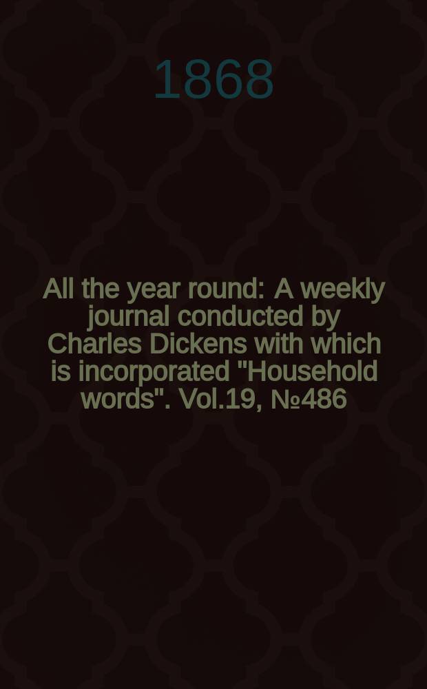 All the year round : A weekly journal conducted by Charles Dickens with which is incorporated "Household words". Vol.19, №486
