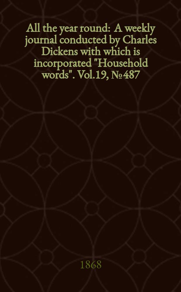 All the year round : A weekly journal conducted by Charles Dickens with which is incorporated "Household words". Vol.19, №487