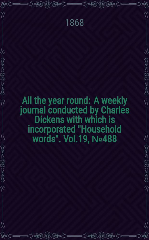 All the year round : A weekly journal conducted by Charles Dickens with which is incorporated "Household words". Vol.19, №488
