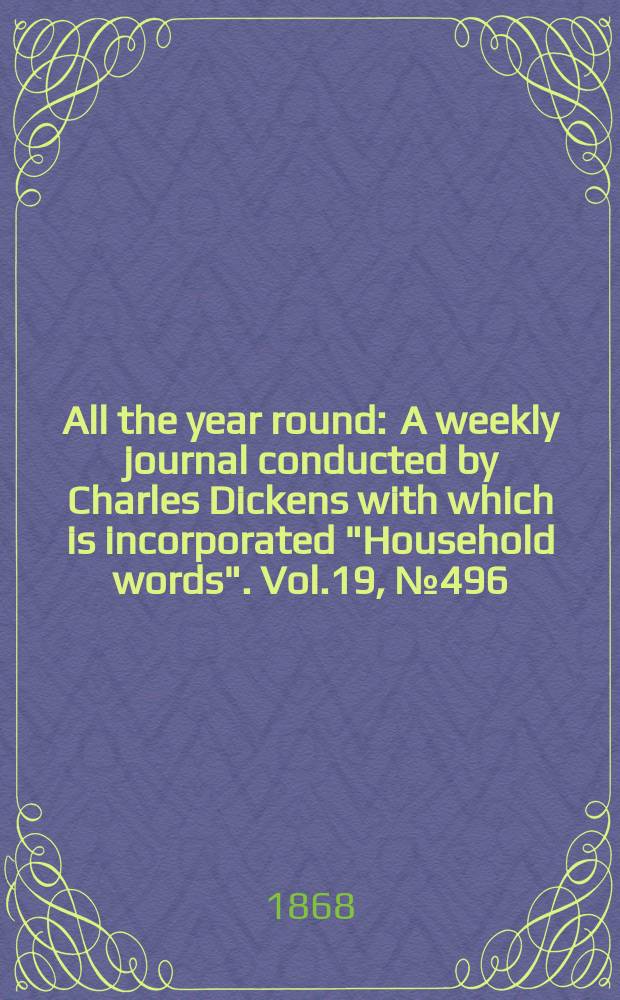 All the year round : A weekly journal conducted by Charles Dickens with which is incorporated "Household words". Vol.19, №496