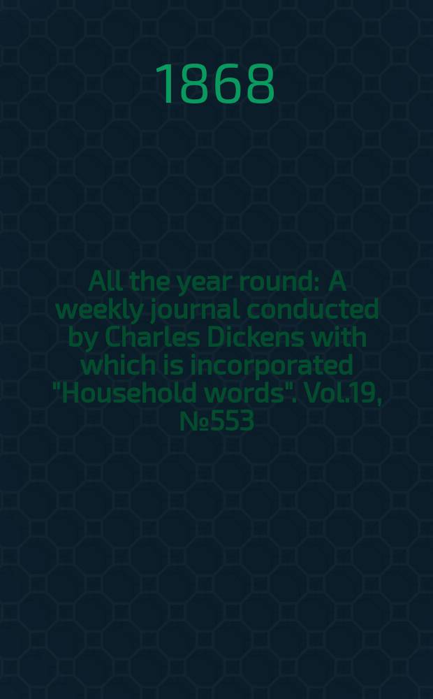 All the year round : A weekly journal conducted by Charles Dickens with which is incorporated "Household words". Vol.19, №553