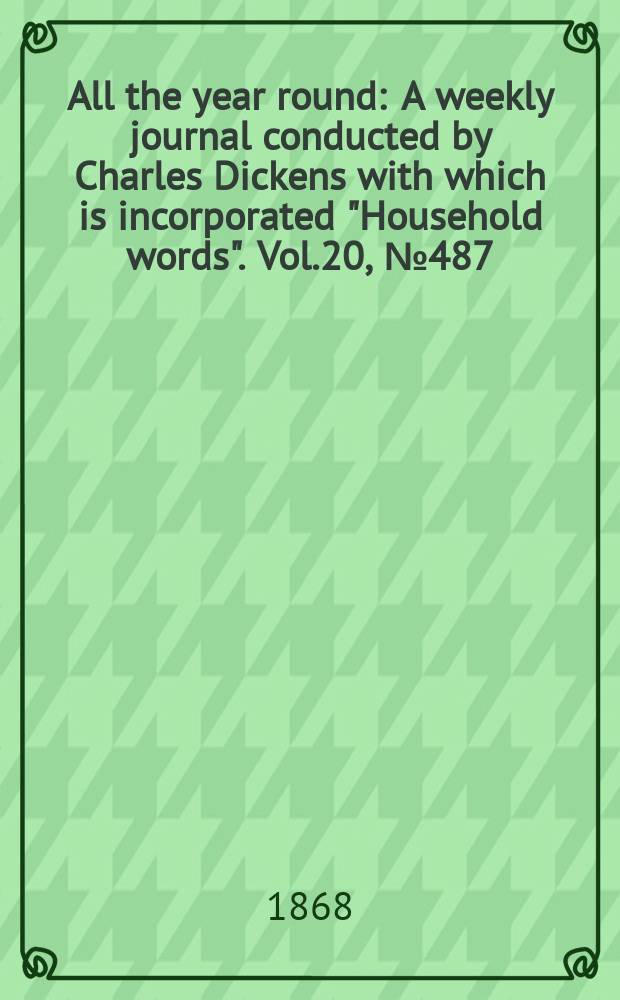 All the year round : A weekly journal conducted by Charles Dickens with which is incorporated "Household words". Vol.20, №487