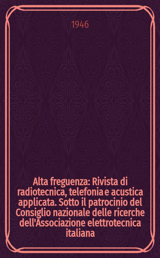 Alta freguenza : Rivista di radiotecnica, telefonia e acustica applicata. Sotto il patrocinio del Consiglio nazionale delle ricerche dell'Associazione elettrotecnica italiana, della Società italiana di fisica. Vol.15, №4