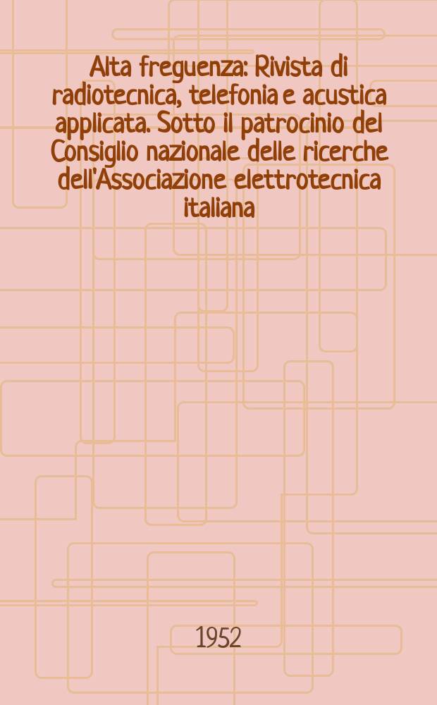 Alta freguenza : Rivista di radiotecnica, telefonia e acustica applicata. Sotto il patrocinio del Consiglio nazionale delle ricerche dell'Associazione elettrotecnica italiana, della Società italiana di fisica. Vol.21, №4