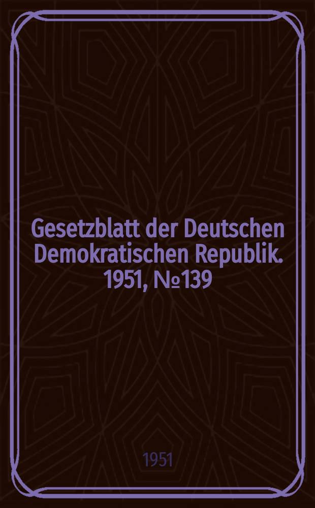 Gesetzblatt der Deutschen Demokratischen Republik. 1951, №139