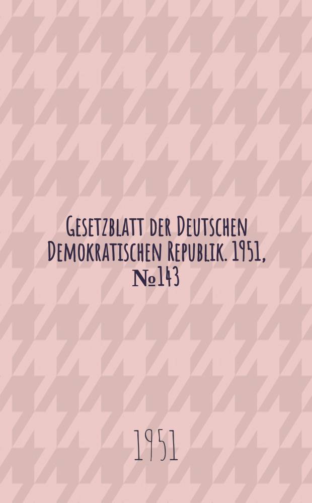 Gesetzblatt der Deutschen Demokratischen Republik. 1951, №143