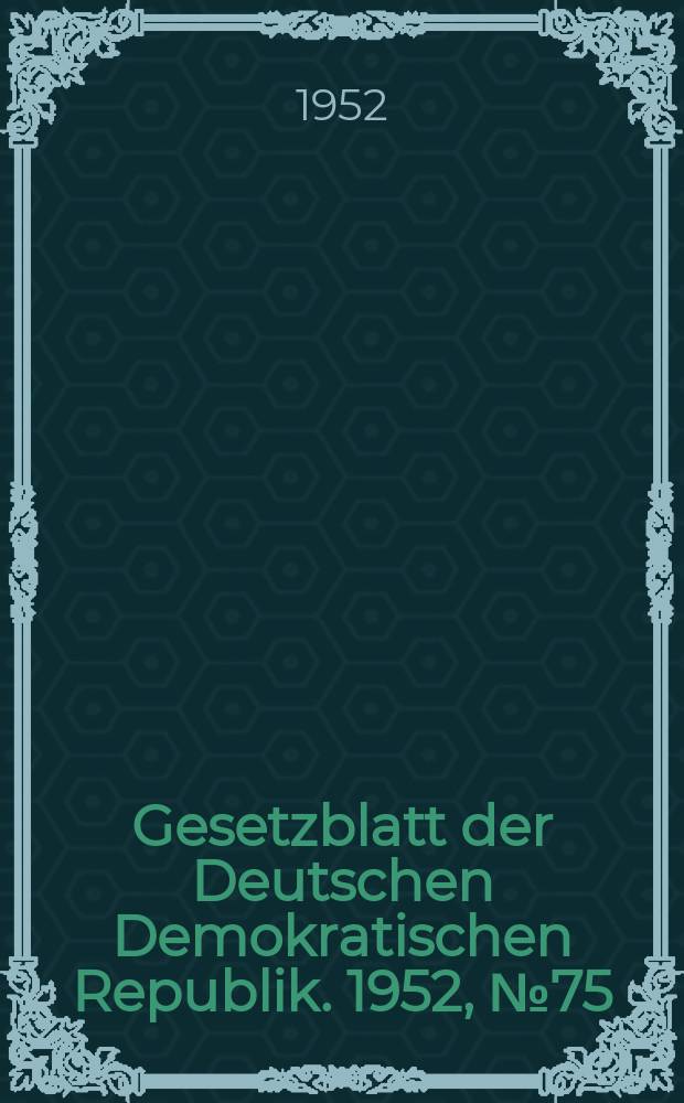 Gesetzblatt der Deutschen Demokratischen Republik. 1952, №75
