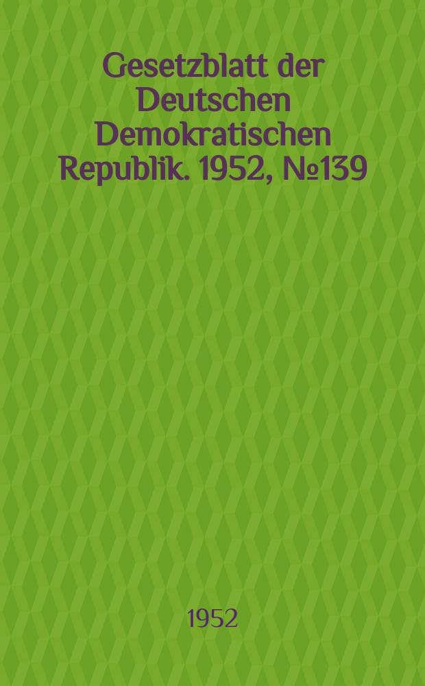 Gesetzblatt der Deutschen Demokratischen Republik. 1952, №139